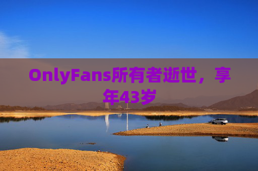 OnlyFans所有者逝世，享年43岁