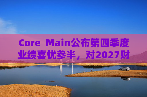 Core  Main公布第四季度业绩喜忧参半，对2027财年展望持谨慎态度