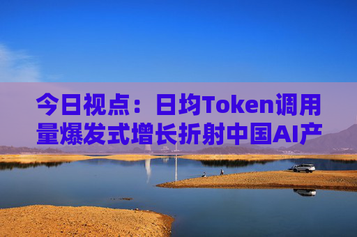 今日视点：日均Token调用量爆发式增长折射中国AI产业新图景