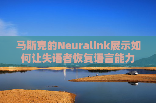 马斯克的Neuralink展示如何让失语者恢复语言能力