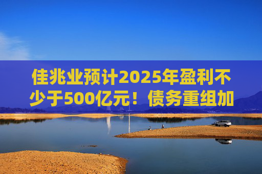 佳兆业预计2025年盈利不少于500亿元！债务重组加速后，这些出险房企集中“扭亏”