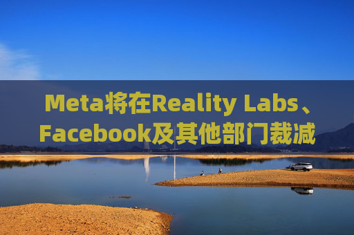 Meta将在Reality Labs、Facebook及其他部门裁减数百个岗位