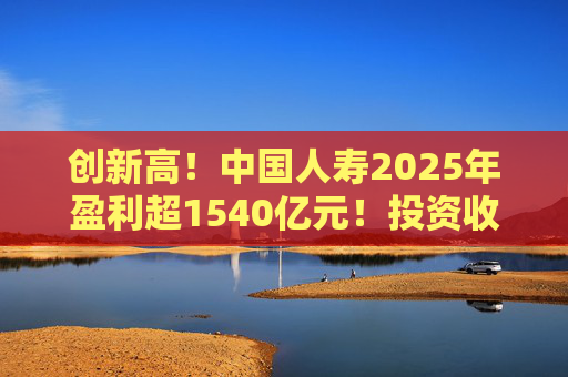 创新高！中国人寿2025年盈利超1540亿元！投资收益大幅提高