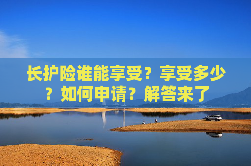 长护险谁能享受？享受多少？如何申请？解答来了