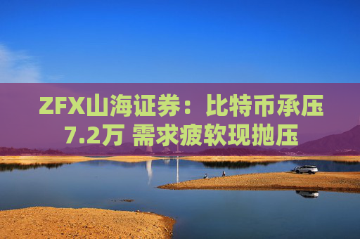 ZFX山海证券：比特币承压7.2万 需求疲软现抛压
