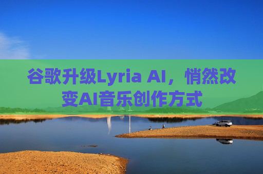 谷歌升级Lyria AI，悄然改变AI音乐创作方式