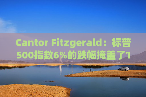 Cantor Fitzgerald：标普500指数6%的跌幅掩盖了14%的估值重置，应视其为机遇