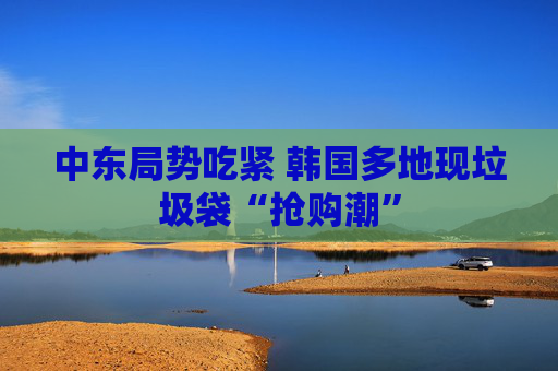 中东局势吃紧 韩国多地现垃圾袋“抢购潮”