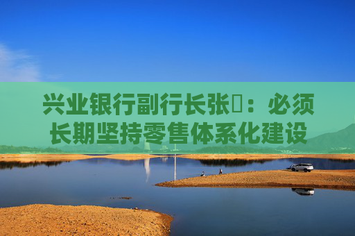 兴业银行副行长张旻：必须长期坚持零售体系化建设