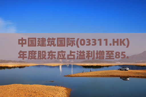 中国建筑国际(03311.HK)年度股东应占溢利增至85.88亿元 末期息28.5港仙