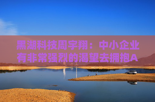 黑湖科技周宇翔：中小企业有非常强烈的渴望去拥抱AI，拥抱新技术