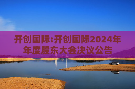 开创国际:开创国际2024年年度股东大会决议公告  第1张
