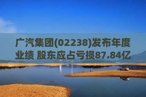 广汽集团(02238)发布年度业绩 股东应占亏损87.84亿元 同比盈转亏