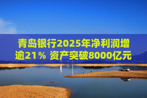 青岛银行2025年净利润增逾21％ 资产突破8000亿元背后资本承压