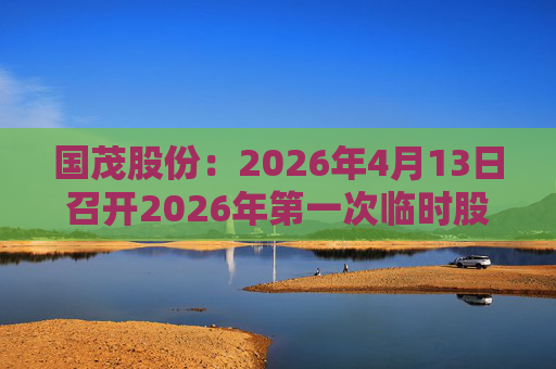 国茂股份：2026年4月13日召开2026年第一次临时股东会