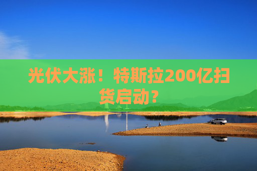 光伏大涨！特斯拉200亿扫货启动？
