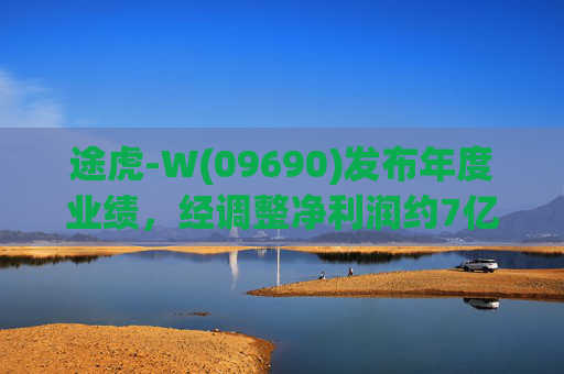 途虎-W(09690)发布年度业绩，经调整净利润约7亿元 同比增加12.2%