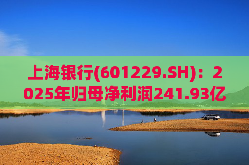 上海银行(601229.SH)：2025年归母净利润241.93亿元，同比增长2.69%