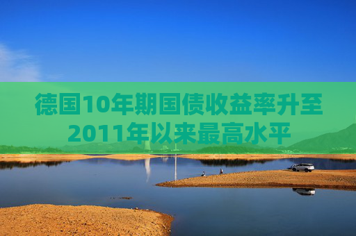 德国10年期国债收益率升至2011年以来最高水平
