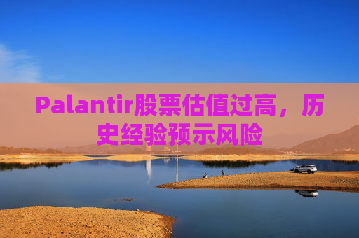 Palantir股票估值过高，历史经验预示风险