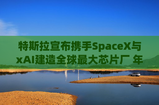 特斯拉宣布携手SpaceX与xAI建造全球最大芯片厂 年产能1太瓦