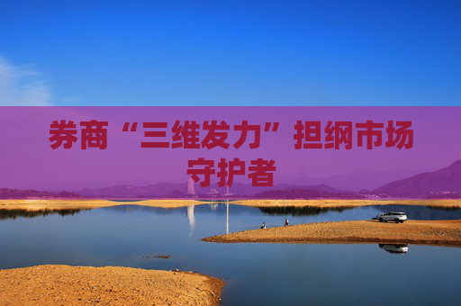 券商“三维发力”担纲市场守护者