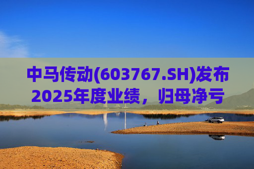 中马传动(603767.SH)发布2025年度业绩，归母净亏损580万元