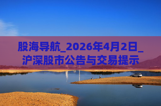 股海导航_2026年4月2日_沪深股市公告与交易提示