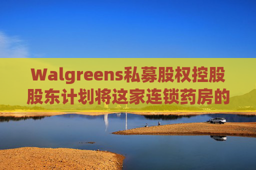 Walgreens私募股权控股股东计划将这家连锁药房的利润翻倍