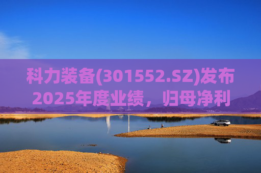 科力装备(301552.SZ)发布2025年度业绩，归母净利润1.55亿元，增长3.33%