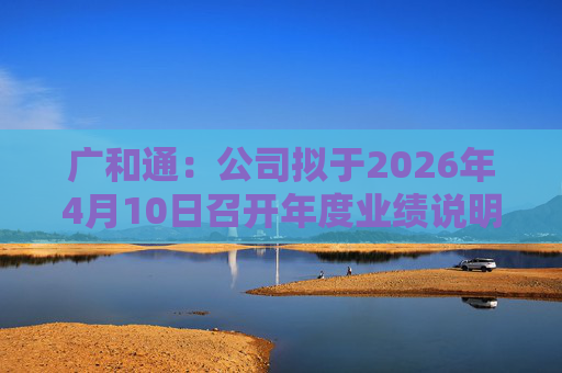 广和通：公司拟于2026年4月10日召开年度业绩说明会