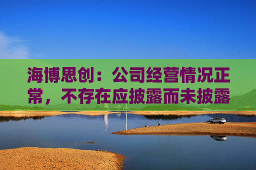 海博思创：公司经营情况正常，不存在应披露而未披露的重大信息