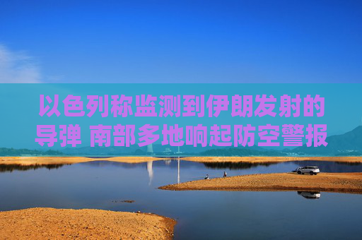 以色列称监测到伊朗发射的导弹 南部多地响起防空警报  第1张