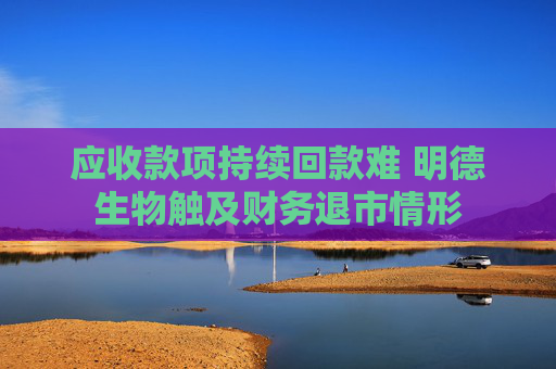应收款项持续回款难 明德生物触及财务退市情形