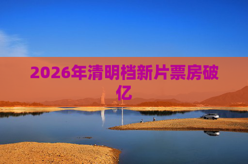 2026年清明档新片票房破亿