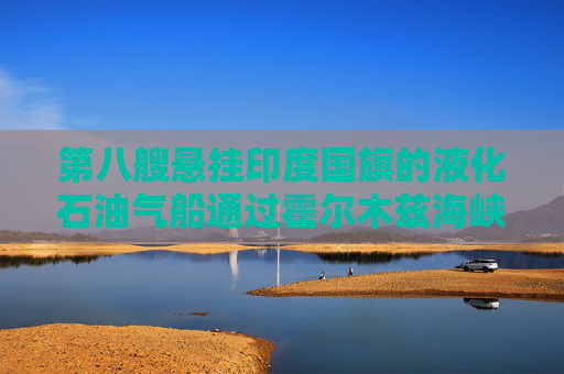 第八艘悬挂印度国旗的液化石油气船通过霍尔木兹海峡