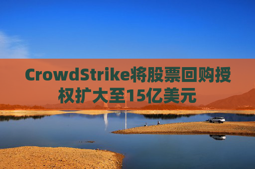 CrowdStrike将股票回购授权扩大至15亿美元