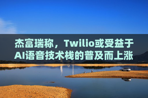 杰富瑞称，Twilio或受益于AI语音技术栈的普及而上涨