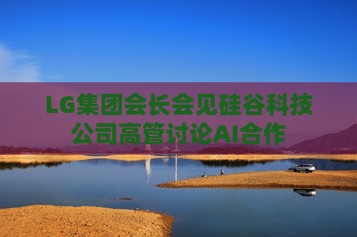 LG集团会长会见硅谷科技公司高管讨论AI合作