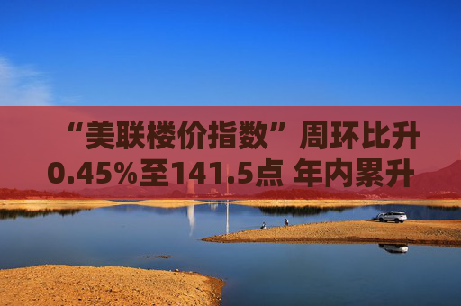 “美联楼价指数”周环比升0.45%至141.5点 年内累升5.04%