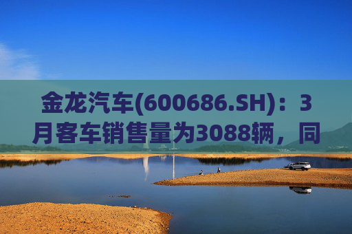 金龙汽车(600686.SH)：3月客车销售量为3088辆，同比下降33.45%