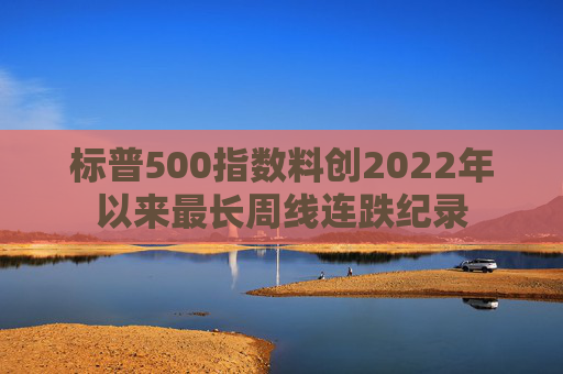 标普500指数料创2022年以来最长周线连跌纪录  第1张
