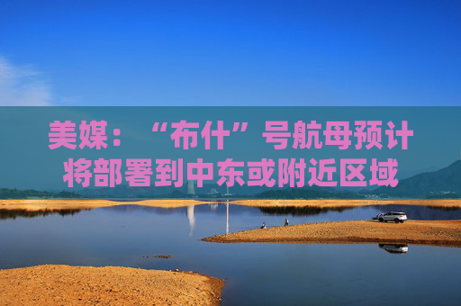 美媒：“布什”号航母预计将部署到中东或附近区域