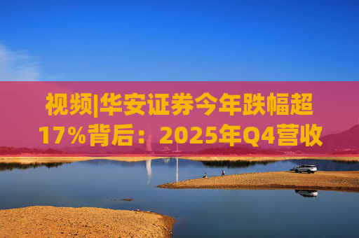 视频|华安证券今年跌幅超17%背后：2025年Q4营收腰斩，多项指标显颓势
