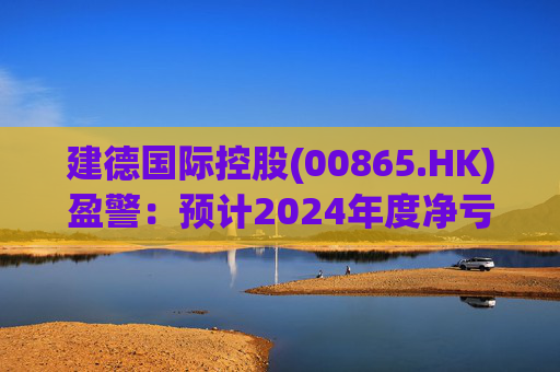 建德国际控股(00865.HK)盈警：预计2024年度净亏损3800万至4300万元