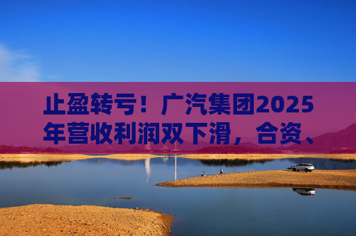 止盈转亏！广汽集团2025年营收利润双下滑，合资、自主两头承压