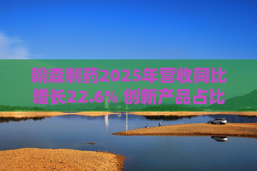 翰森制药2025年营收同比增长22.6% 创新产品占比达到82.2%