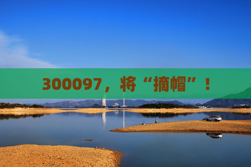 300097，将“摘帽”！