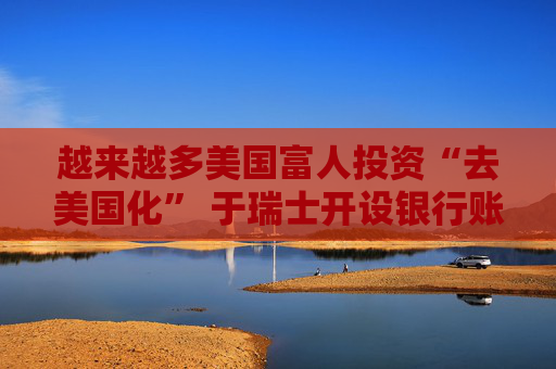 越来越多美国富人投资“去美国化” 于瑞士开设银行账户