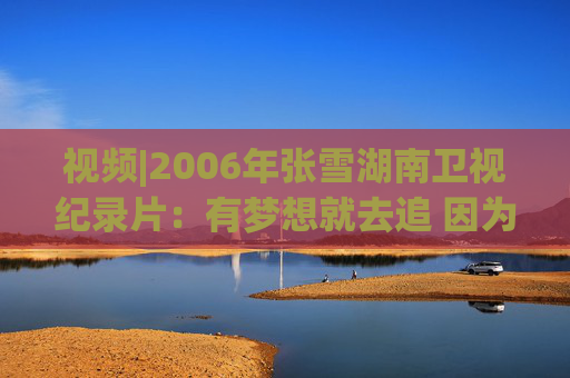 视频|2006年张雪湖南卫视纪录片：有梦想就去追 因为勇敢我的人生更精彩